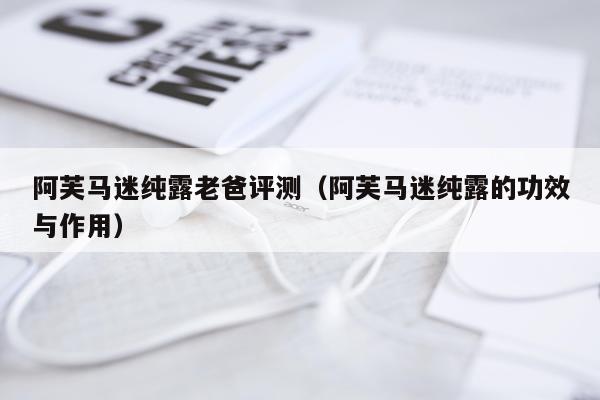 阿芙马迷纯露老爸评测（阿芙马迷纯露的功效与作用）