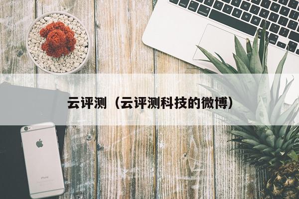 云评测(云评测科技的微博)