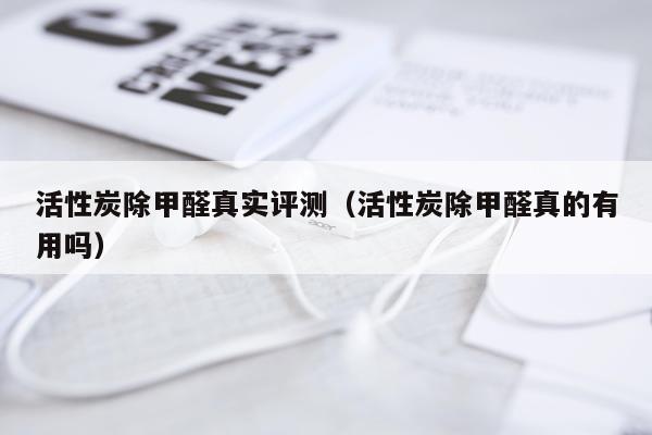 活性炭除甲醛真实评测（活性炭除甲醛真的有用吗）