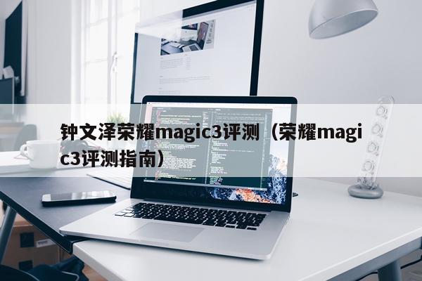 钟文泽荣耀magic3评测（荣耀magic3评测指南）