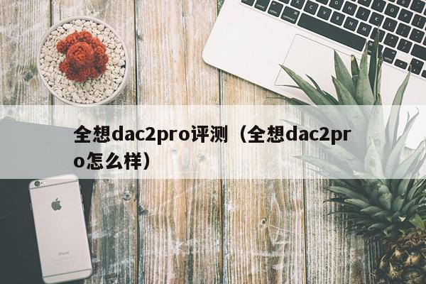 全想dac2pro评测（全想dac2pro怎么样）