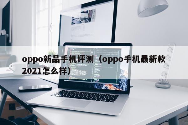 oppo新品手机评测（oppo手机最新款2021怎么样）