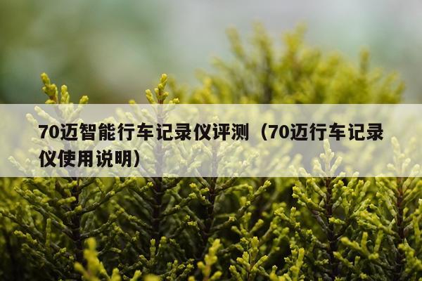 70迈智能行车记录仪评测（70迈行车记录仪使用说明）