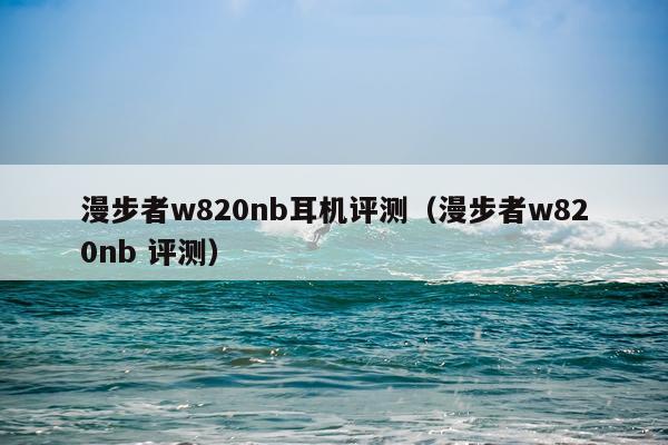 漫步者w820nb耳机评测（漫步者w820nb 评测）