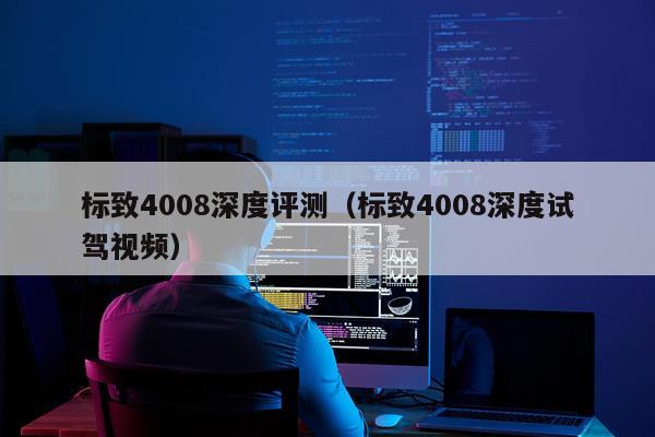 标致4008深度评测（标致4008深度试驾视频）