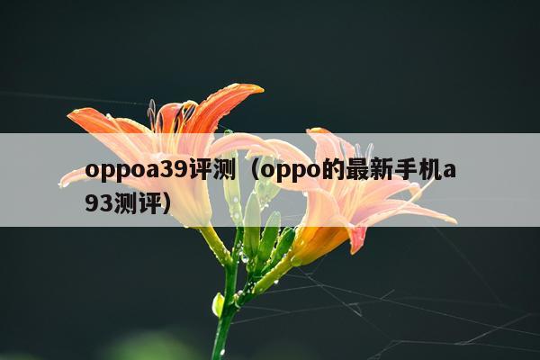 oppoa39评测（oppo的最新手机a93测评）