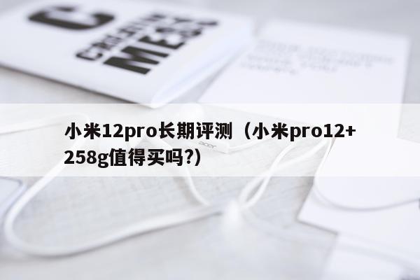 小米12pro长期评测（小米pro12+258g值得买吗?）