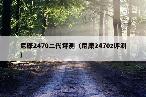 尼康2470二代评测（尼康2470z评测）