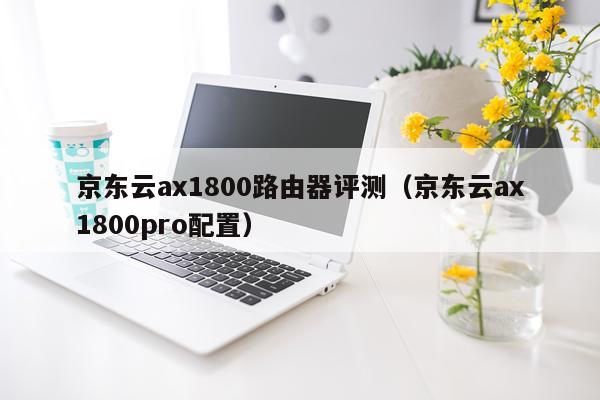 京东云ax1800路由器评测（京东云ax1800pro配置）