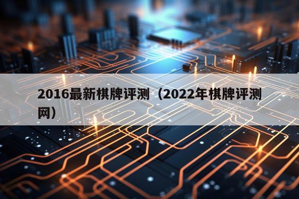 2016最新棋牌评测（2022年棋牌评测网）