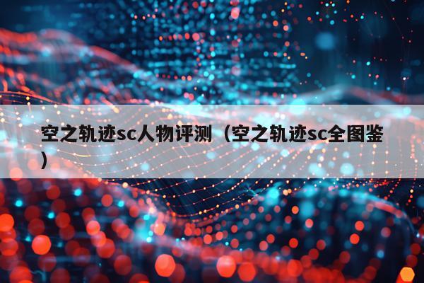 空之轨迹sc人物评测（空之轨迹sc全图鉴）