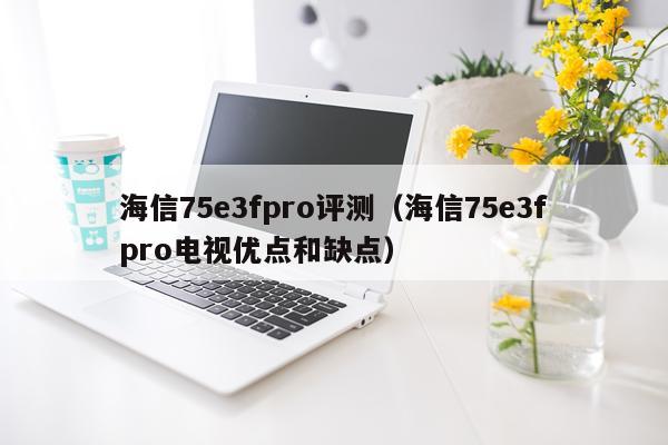 海信75e3fpro评测（海信75e3fpro电视优点和缺点）