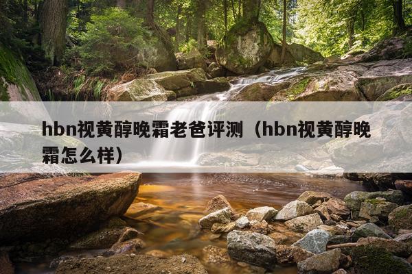 hbn视黄醇晚霜老爸评测（hbn视黄醇晚霜怎么样）