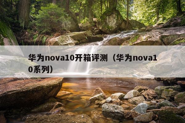 华为nova10开箱评测（华为nova10系列）