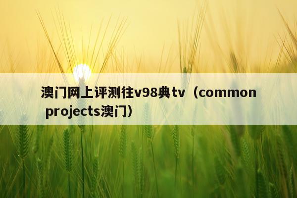 澳门网上评测往v98典tv（common projects澳门）