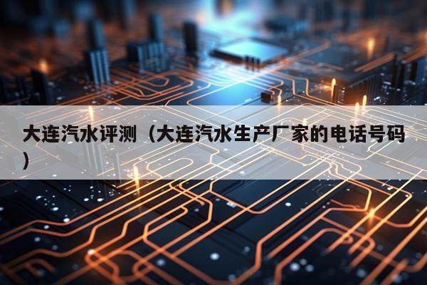 大连汽水评测（大连汽水生产厂家的电话号码）