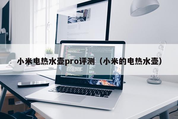 小米电热水壶pro评测（小米的电热水壶）