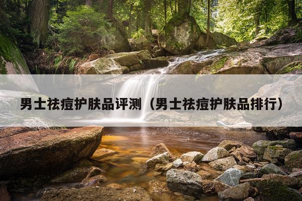 男士祛痘护肤品评测（男士祛痘护肤品排行）