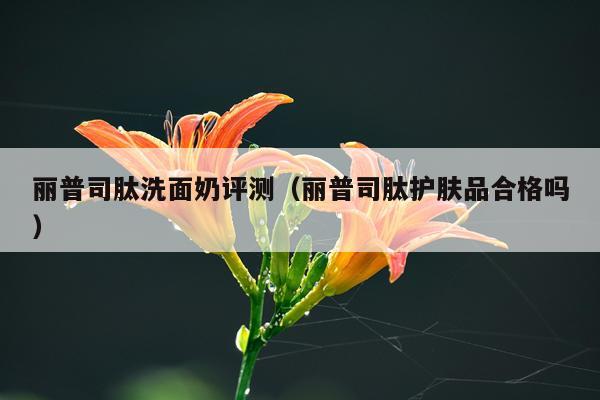 丽普司肽洗面奶评测（丽普司肽护肤品合格吗）
