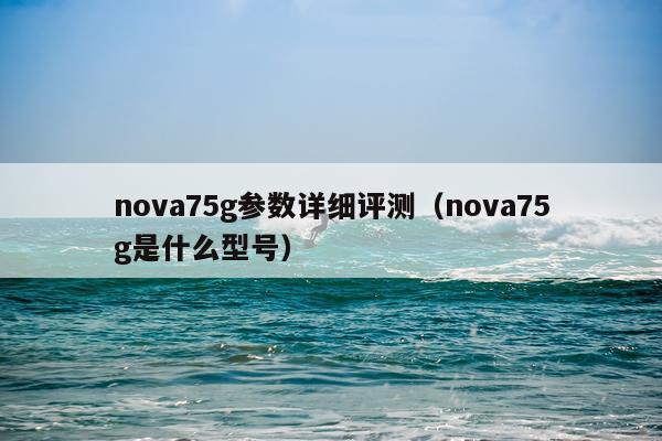 nova75g参数详细评测（nova75g是什么型号）