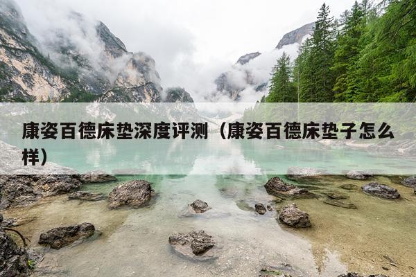 康姿百德床垫深度评测（康姿百德床垫子怎么样）