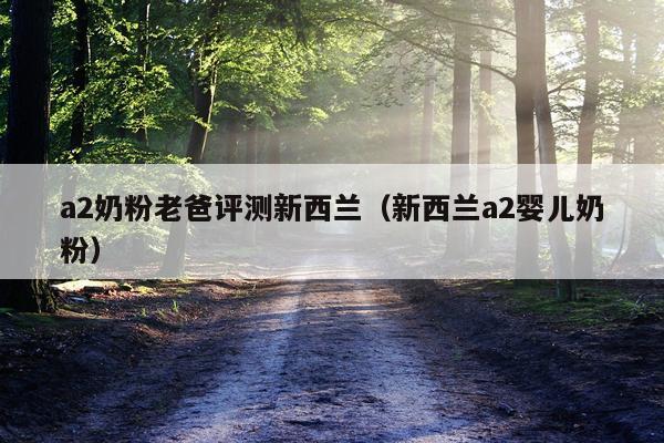 a2奶粉老爸评测新西兰（新西兰a2婴儿奶粉）