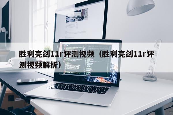 胜利亮剑11r评测视频（胜利亮剑11r评测视频解析）