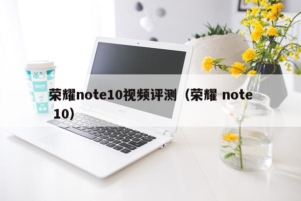 荣耀note10视频评测（荣耀 note 10）