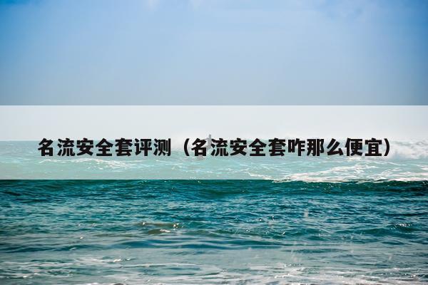 名流安全套评测（名流安全套咋那么便宜）