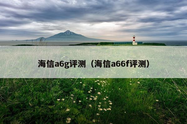 海信a6g评测（海信a66f评测）