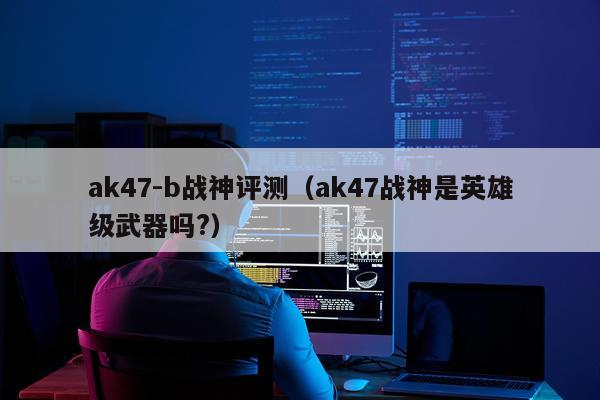 ak47-b战神评测（ak47战神是英雄级武器吗?）