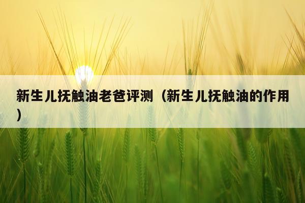 新生儿抚触油老爸评测（新生儿抚触油的作用）