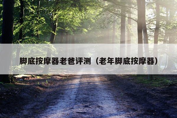 脚底按摩器老爸评测（老年脚底按摩器）