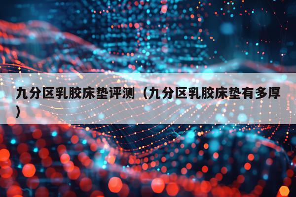 九分区乳胶床垫评测（九分区乳胶床垫有多厚）