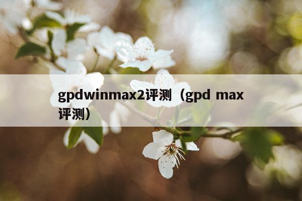 gpdwinmax2评测（gpd max评测）
