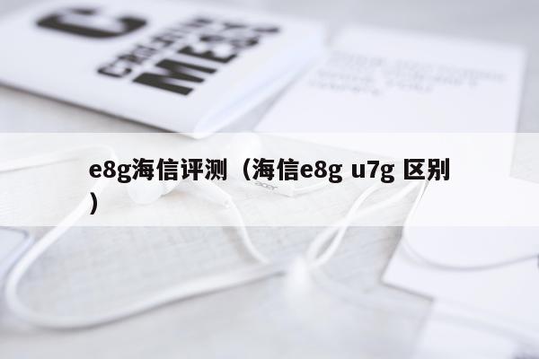 e8g海信评测（海信e8g u7g 区别）