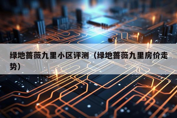 绿地蔷薇九里小区评测（绿地蔷薇九里房价走势）