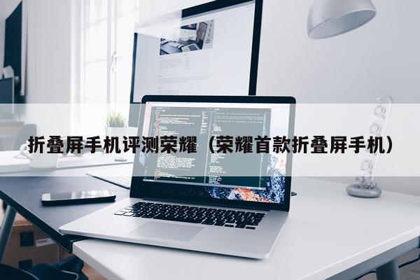 折叠屏手机评测荣耀（荣耀首款折叠屏手机）