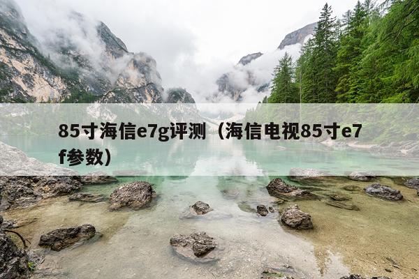 85寸海信e7g评测（海信电视85寸e7f参数）
