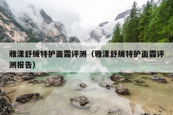 雅漾舒缓特护面霜评测（雅漾舒缓特护面霜评测报告）