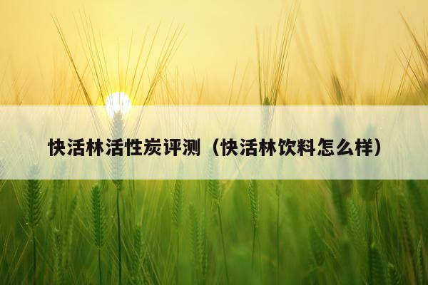 快活林活性炭评测（快活林饮料怎么样）