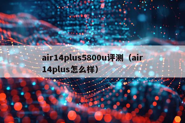air14plus5800u评测（air14plus怎么样）