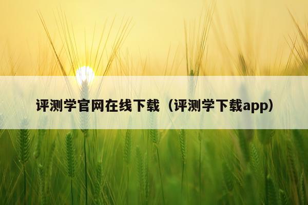 评测学官网在线下载（评测学下载app）