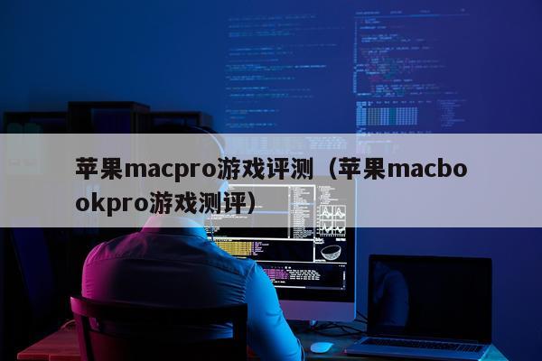 苹果macpro游戏评测（苹果macbookpro游戏测评）