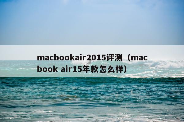 macbookair2015评测（macbook air15年款怎么样）