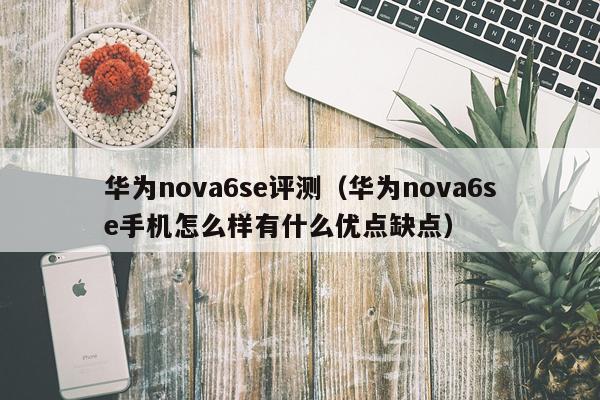 华为nova6se评测（华为nova6se手机怎么样有什么优点缺点）