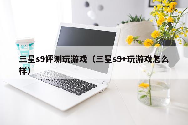 三星s9评测玩游戏（三星s9+玩游戏怎么样）