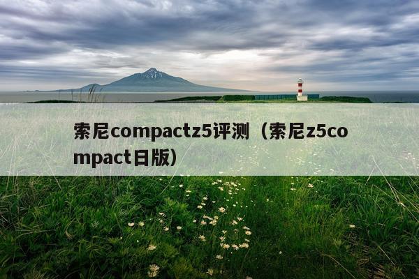索尼compactz5评测（索尼z5compact日版）