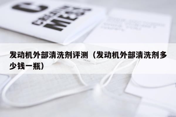 发动机外部清洗剂评测（发动机外部清洗剂多少钱一瓶）