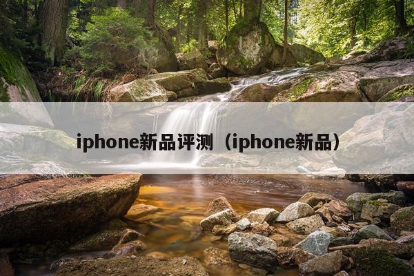 iphone新品评测（iphone新品）